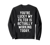 youre lucky my filter is actually working today Sarcastic Sweatshirt