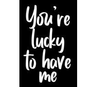 You're Lucky To Have Me College Ruled Notebook: Fun Cover Design. Makes A Great Gift For Valentine's Day, Christmas, Birthday, Anniversary Or Just Because!