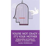 You're Not Crazy - It's Your Mother!: Understanding and healing for daughters of narcissistic mothers