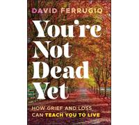You're Not Dead Yet: How Grief and Loss Can Teach You to Live