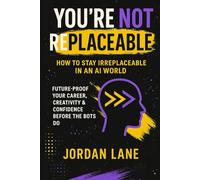 You're Not Replaceable: How to Stay Irreplaceable in an AI World: Future-Proof Your Career, Creativity & Confidence Before the Bots Do (Irreplaceable Advantage Series)