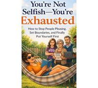 You're Not Selfish, You're Exhausted: How to Stop People Pleasing, Set Boundaries, and Finally Put Yourself First