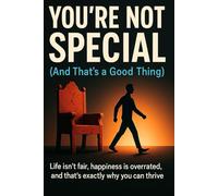 You're Not Special (And That's a Good Thing): Life isn't fair, happiness is overrated, and that's exactly why you can thrive