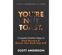 You're Not Toast: 5 Counter-Intuitive Steps to Ditch Burnout & Revive Your Rock-Star Self: 5 Counter-Intuitive Steps to Ditch Burnout and Revive Your Rock-Star Self
