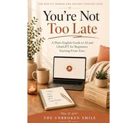 You're Not Too Late: A Plain-English Guide to AI and ChatGPT for Beginners Starting From Zero (You're Not Too Late: A Friendly Guide to AI for Midlife Women)