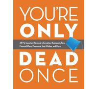 You're Only Dead Once: All My Important Personal Information, Business Affairs, Financial Plans, Passwords, Last Wishes, and More