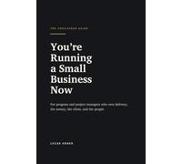You're Running a Small Business Now: For Program and Project Managers Who Own Delivery, the Money, the Client, and the People (Lucas Arden Guides)