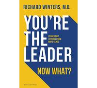 You're the Leader. Now What? Leadership Lessons from Mayo Clinic: Leadership Lessons from Mayo Clinic
