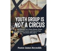 Youth Group is NOT a Circus: Why Ministry Isn't Clown Shows, Chaos, or Crowd Control- and How to Train Volunteers Who Get It