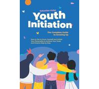 Youth Initiation - The Complete Guide to Growing Up: How to Get to Know Yourself and Unfold Your Personality to Achieve Your Goals and Dreams Step by Step