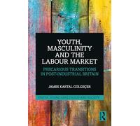 Youth, Masculinity and the Labour Market: Precarious Transitions in Post-Industrial Britain (Youth, Young Adulthood and Society)