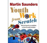 Youth Work From Scratch: How To Launch Or Revitalize A Church Youth Ministry