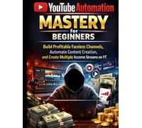 YouTube Automation Mastery for Beginners: Build Profitable Faceless Channels, Automate Content Creation, and Create Multiple Income Streams on YT