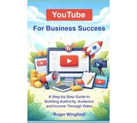 YouTube For Business Success: A Step-by-Step Guide to Building Authority, Audience and Income Through Video