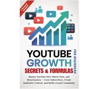 YOUTUBE GROWTH SECRETS & FORMULAS FOR BEGINNERS: Master YouTube SEO, Watch Time, and Monetization - Grow Subscribers, Create Authentic Content, and Build a Loyal Community
