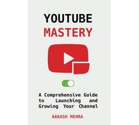 YouTube Mastery: A Comprehensive Guide to Launching and Growing Your Channel