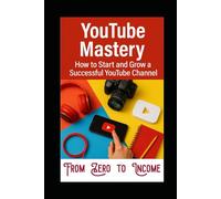 YouTube Mastery: How To Start And Grow A Successful YouTube Channel