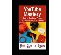YouTube Mastery: How To Start And Grow A Successful YouTube Channel