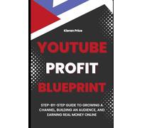 YouTube Profit Blueprint: Step-by-Step Guide to Growing a Channel, Building an Audience, and Earning Real Money Online