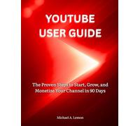 YOUTUBE USER GUIDE: The Proven Steps to Start, Grow, and Monetize Your Channel in 90 Days