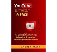 YOUTUBE WITHOUT A FACE: The Ultimate Practical Guide to Creating, Growing and Monetizing Faceless Channels