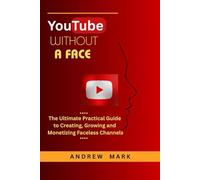 YOUTUBE WITHOUT A FACE: The Ultimate Practical Guide to Creating, Growing and Monetizing Faceless Channels