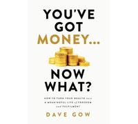 You've Got Money... Now What? How to Turn Your Wealth into a Meaningful Life of Freedom and Fulfilment