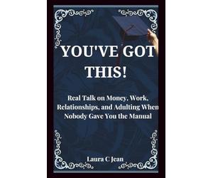 YOU'VE GOT THIS: A Practical Guide to Your First Year After Graduation - Real Talk on Money, Work, Relationships, and Adulting When Nobody Gave You the Manual