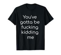 You've Gotta Be Fucking Kidding Me Tshirt Funny Fuck Shirt T-Shirt