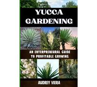 YUCCA GARDENING: AN ENTERPRENEURAL GUIDE TO PROFITABLE GROWING: From Seed to Sale: Mastering Sustainable Practices and Maximizing Profits