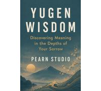 Yugen Wisdom: Discovering Meaning in the Depths of Your Sorrow