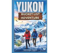 Yukon Bucket List Adventure Guide: Explore Epic Destinations, Historic Towns, Cultural Landmarks, and Scenic Drives Across the Region (Universal Luxury Travel Guides)