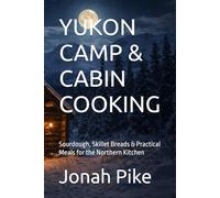 YUKON CAMP & CABIN COOKING: Sourdough, Skillet Breads & Practical Meals for the Northern Kitchen (Baking Bliss)
