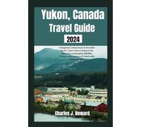 Yukon, Canada Travel Guide 2024: A Beginner's Adventure in the Wild North. Learn How to Explore the Stunning Landscapes, Wildlife, Culture, and History of Yukon with Practical Tips.