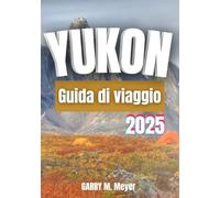 YUKON GUIDA DI VIAGGIO 2025: Esplora il selvaggio Nord con fiducia e curiosità
