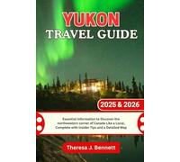 Yukon Travel Guide 2025 & 2026: Essential Information to Discover the northwestern corner of Canada Like a Local, Complete with Insider Tips and a Detailed Map (See It Local, Map It Right)