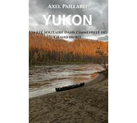 Yukon, un été solitaire dans l’immensité du Grand Nord: Expédition en canoë en solitaire sur le fleuve Yukon - Aventure du Canada à l’Alaska