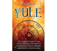 Yule: The Ultimate Guide to the Winter Solstice and How It's Celebrated in Wicca, Druidry, Christianity, and Paganism