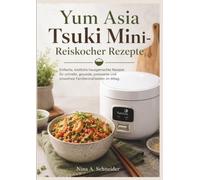 Yum Asia Tsuki Mini- Reiskocher Rezepte: Einfache, köstliche hausgemachte Rezepte für schnelle, gesunde, preiswerte und stressfreie Familienmahlzeiten im Alltag.