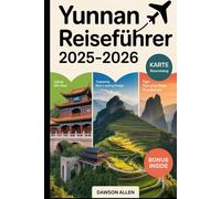 Yunnan Reiseführer 2025-2026: Erleben Sie die südwestliche Provinz Chinas wie nie zuvor: die Altstadt von Lijiang, die Tigersprungschlucht, ... Reiseziele in Chinas südwestlichem Juwel