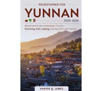 YUNNAN Reiseführer 2025-2026: Reisen durch den Südwesten Chinas: Kunming, Dali, Lijiang und das Herz von Yunnan