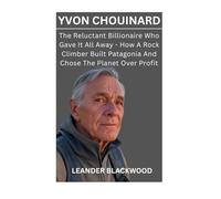 Yvon Chouinard: The Reluctant Billionaire Who Gave It All Away - How A Rock Climber Built Patagonia And Chose The Planet Over Profit