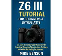 Z6 III Tutorial for Beginners & Enthusiasts: An Easy-to-Follow User Manual with Practical Shooting Tips, Custom Settings, and Video Recording ... Camera Guides for Beginners and Enthusiasts)