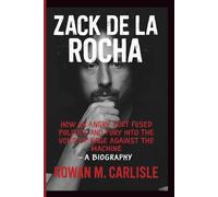 ZACK DE LA ROCHA: How an Angry Poet Fused Politics and Fury into the Voice of Rage Against the Machine - A BIOGRAPHY