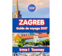 Zagreb Guide De Voyage 2027: Tout ce dont vous avez besoin pour découvrir les meilleures attractions de Zagreb, la cuisine locale, les quartiers, les ... journée et des conseils pratiques de voyage