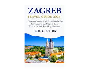 ZAGREB TRAVEL GUIDE 2025: Discover Croatia’s Capital with Insider Tips, Best Things to Do, Where to Stay, What to Eat, and Short-Stay Itineraries (EMIL TRAVEL GUIDES)