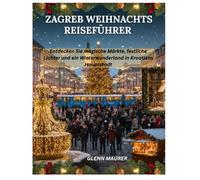 ZAGREB WEIHNACHTS REISEFÜHRER: Entdecken Sie magische Märkte, festliche Lichter und ein Winterwunderland in Kroatiens Hauptstadt