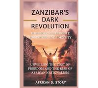Zanzibar's Dark Revolution: The Violent Struggle for Power and Identity: Exploring the Cost of Freedom and the Rise of African Nationalism