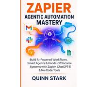ZAPIER AGENTIC AUTOMATION MASTERY: Build AI-Powered Workflows, Smart Agents & Hands-Off Income Systems with Zapier, ChatGPT-5 & No-Code Tools
