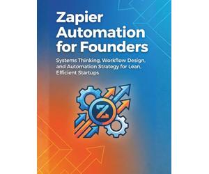Zapier Automation for Founders: Systems Thinking, Workflow Design, and Automation Strategy for Lean, Efficient Startups
